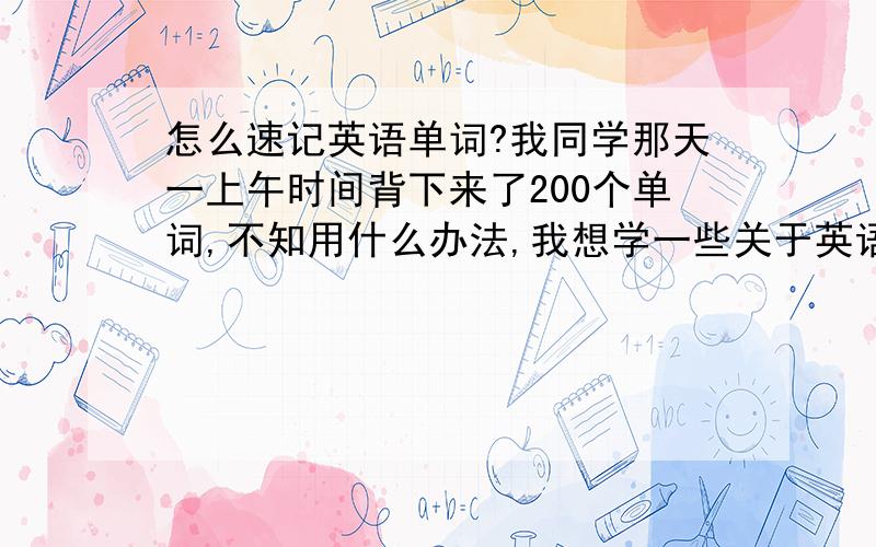 怎么速记英语单词?我同学那天一上午时间背下来了200个单词,不知用什么办法,我想学一些关于英语单词速记的办法.