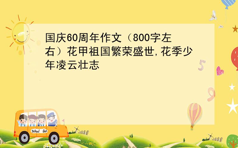 国庆60周年作文（800字左右）花甲祖国繁荣盛世,花季少年凌云壮志