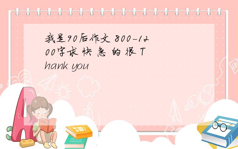 我是90后作文 800-1200字求 快 急 的 很 Thank you