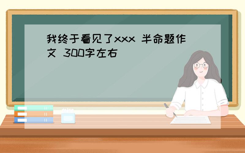 我终于看见了xxx 半命题作文 300字左右