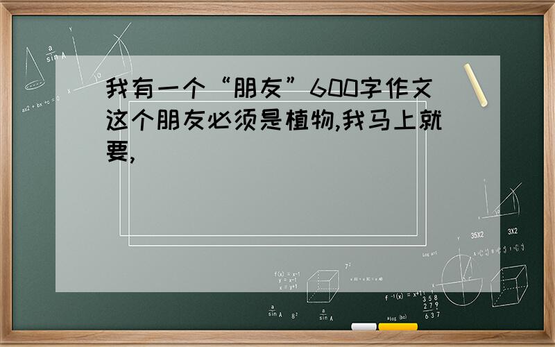 我有一个“朋友”600字作文这个朋友必须是植物,我马上就要,