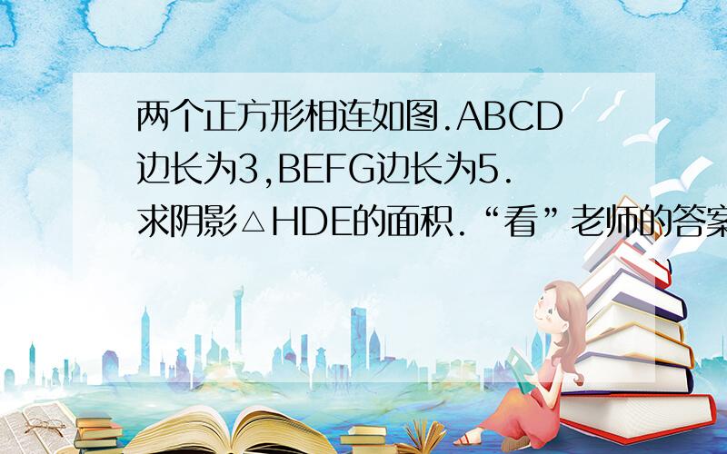 两个正方形相连如图.ABCD边长为3,BEFG边长为5.求阴影△HDE的面积.“看”老师的答案很好，思路极为巧妙。其中角相等这一步有错误，改一下就完美了：∴∠ABD=∠AEG=45°