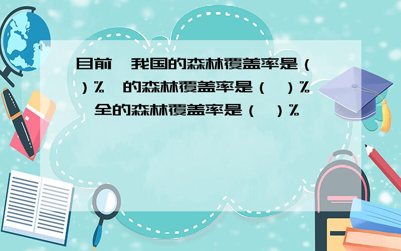 目前,我国的森林覆盖率是（ ）%,的森林覆盖率是（ ）%,全的森林覆盖率是（ ）%