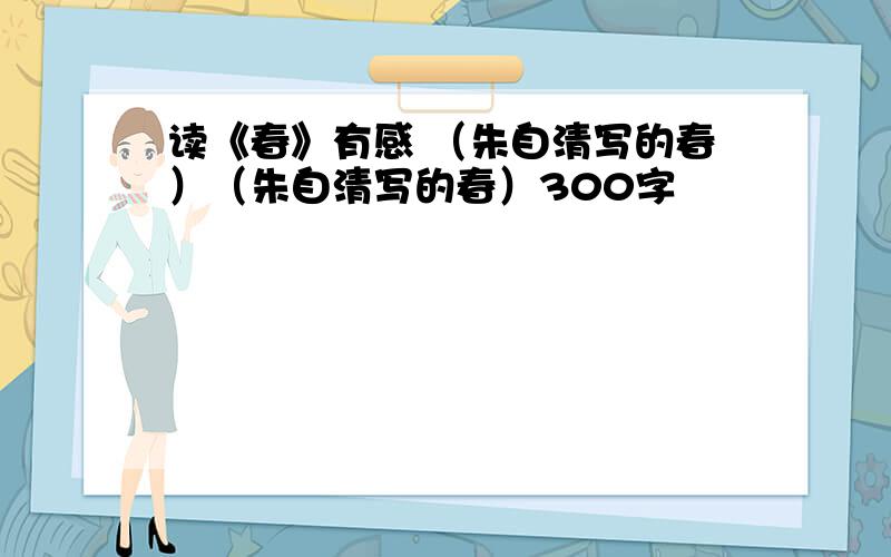 读《春》有感 （朱自清写的春）（朱自清写的春）300字