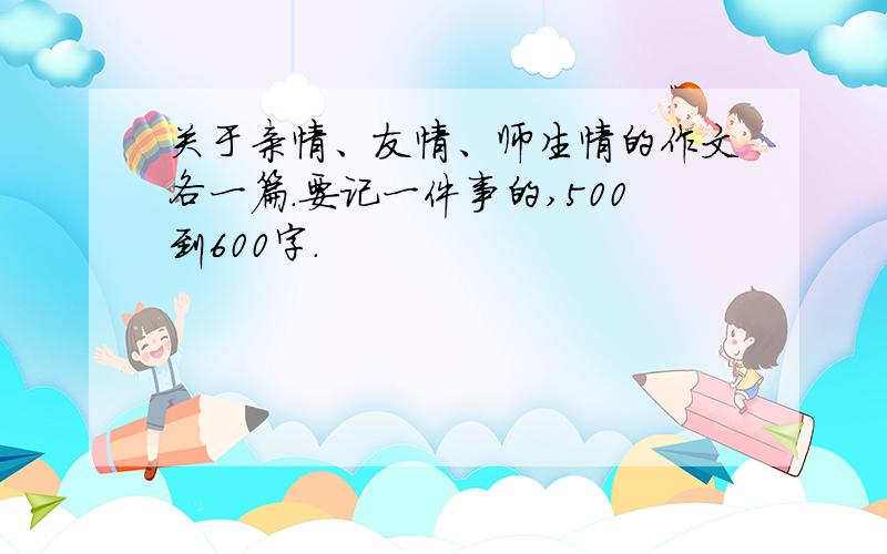 关于亲情、友情、师生情的作文各一篇.要记一件事的,500到600字.