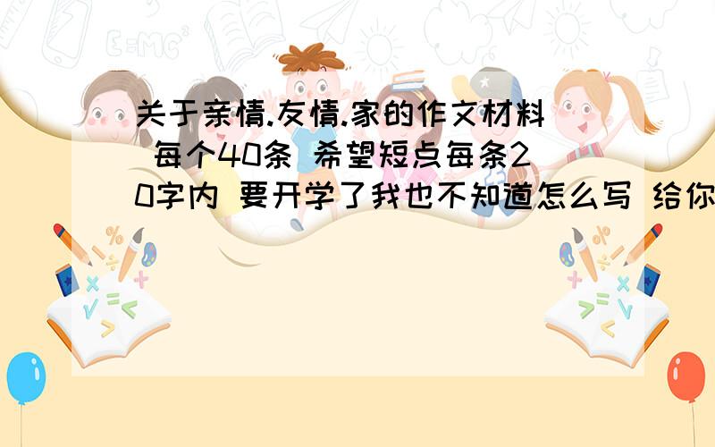 关于亲情.友情.家的作文材料 每个40条 希望短点每条20字内 要开学了我也不知道怎么写 给你个一百分!