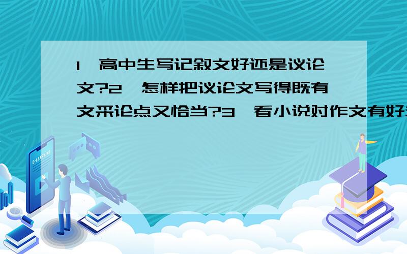 1、高中生写记叙文好还是议论文?2、怎样把议论文写得既有文采论点又恰当?3、看小说对作文有好处吗?