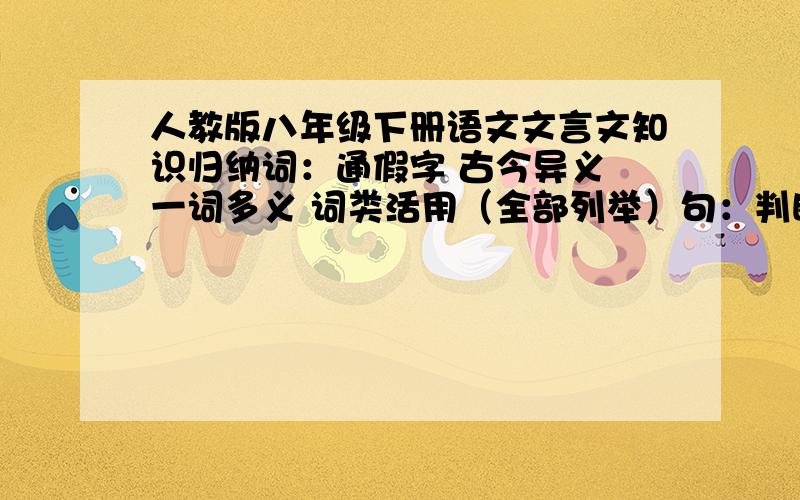 人教版八年级下册语文文言文知识归纳词：通假字 古今异义 一词多义 词类活用（全部列举）句：判断句 省略句（省主语、谓语、宾语、介词）（各举一例）再是每篇课文的 思想内容 和 写