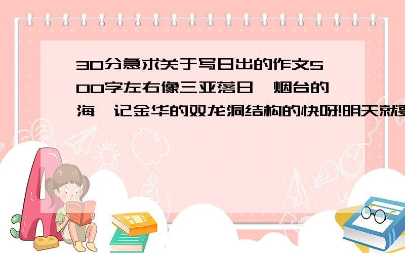 30分急求关于写日出的作文500字左右像三亚落日、烟台的海、记金华的双龙洞结构的快呀!明天就要……