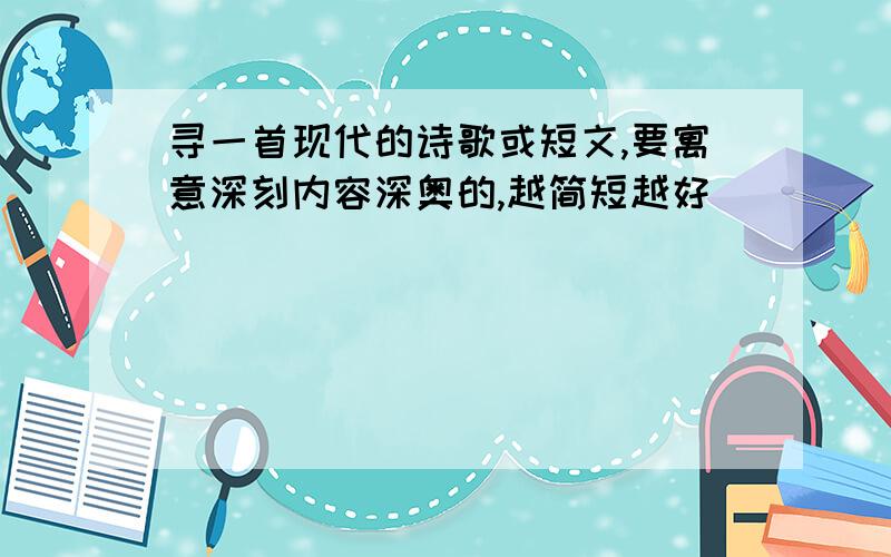 寻一首现代的诗歌或短文,要寓意深刻内容深奥的,越简短越好