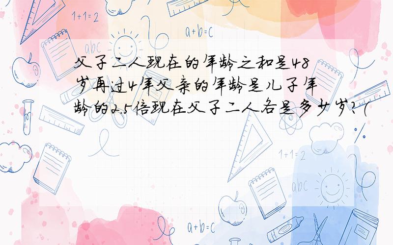 父子二人现在的年龄之和是48岁再过4年父亲的年龄是儿子年龄的2.5倍现在父子二人各是多少岁?（