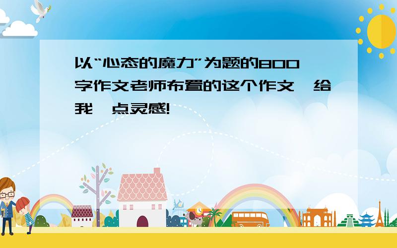 以“心态的魔力”为题的800字作文老师布置的这个作文,给我一点灵感!