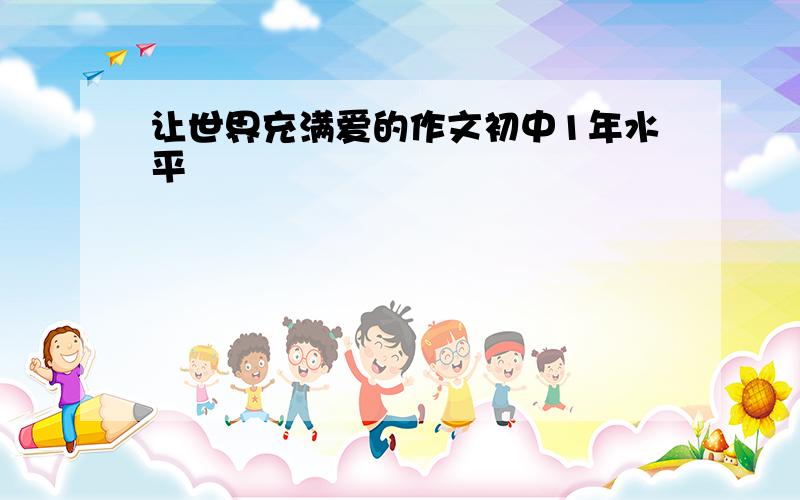 让世界充满爱的作文初中1年水平