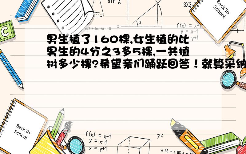 男生植了160棵,女生植的比男生的4分之3多5棵,一共植树多少棵?希望亲们踊跃回答！就算采纳了正确答案，只要回答就有赞和评论！