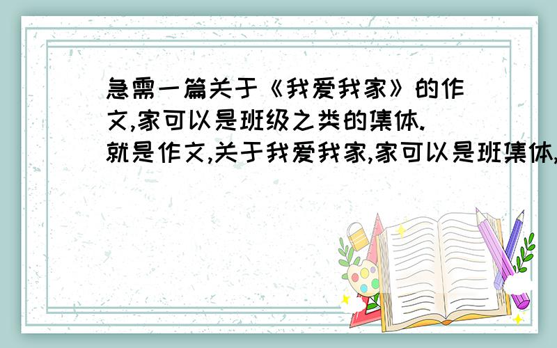 急需一篇关于《我爱我家》的作文,家可以是班级之类的集体.就是作文,关于我爱我家,家可以是班集体,团体,.急