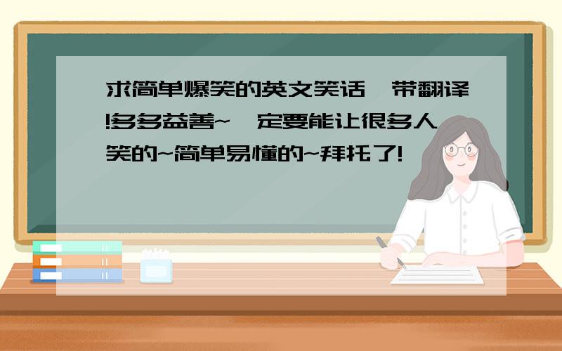 求简单爆笑的英文笑话,带翻译!多多益善~一定要能让很多人笑的~简单易懂的~拜托了!