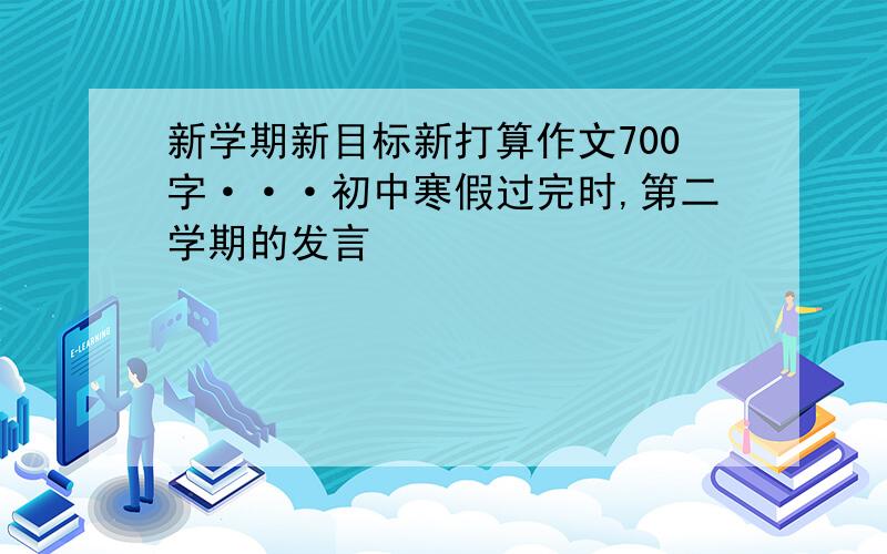 新学期新目标新打算作文700字···初中寒假过完时,第二学期的发言