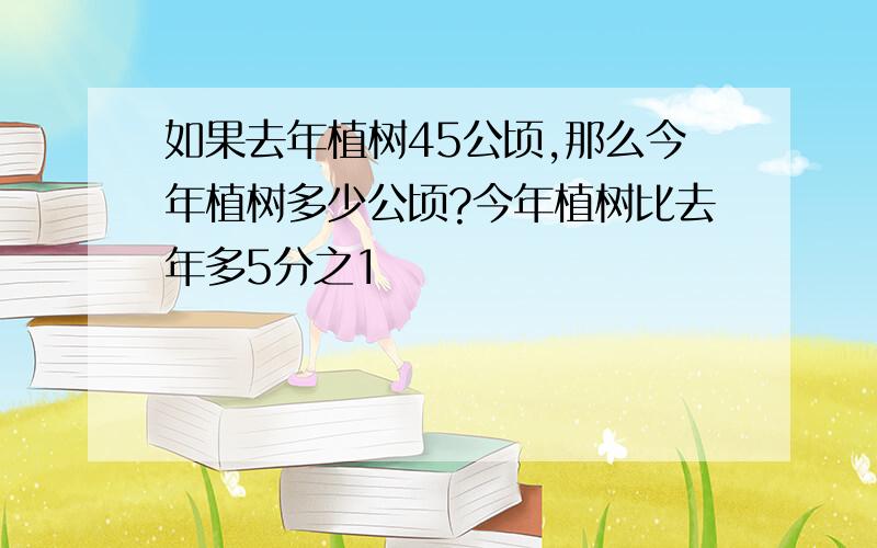 如果去年植树45公顷,那么今年植树多少公顷?今年植树比去年多5分之1