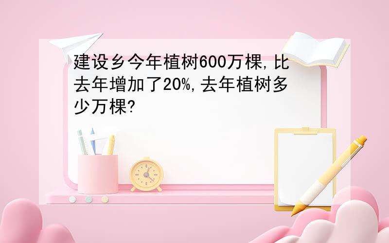 建设乡今年植树600万棵,比去年增加了20%,去年植树多少万棵?