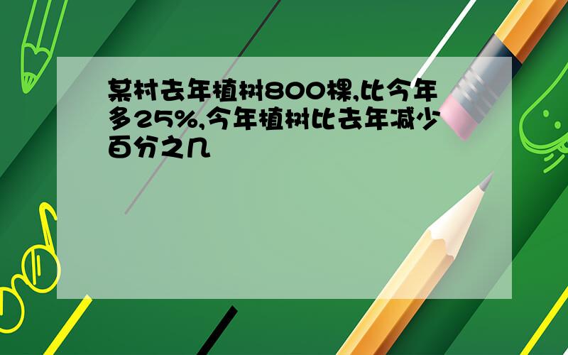 某村去年植树800棵,比今年多25%,今年植树比去年减少百分之几