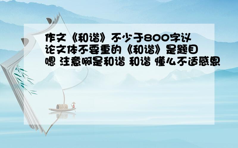 作文《和谐》不少于800字议论文体不要重的《和谐》是题目嗯 注意啊是和谐 和谐 懂么不适感恩