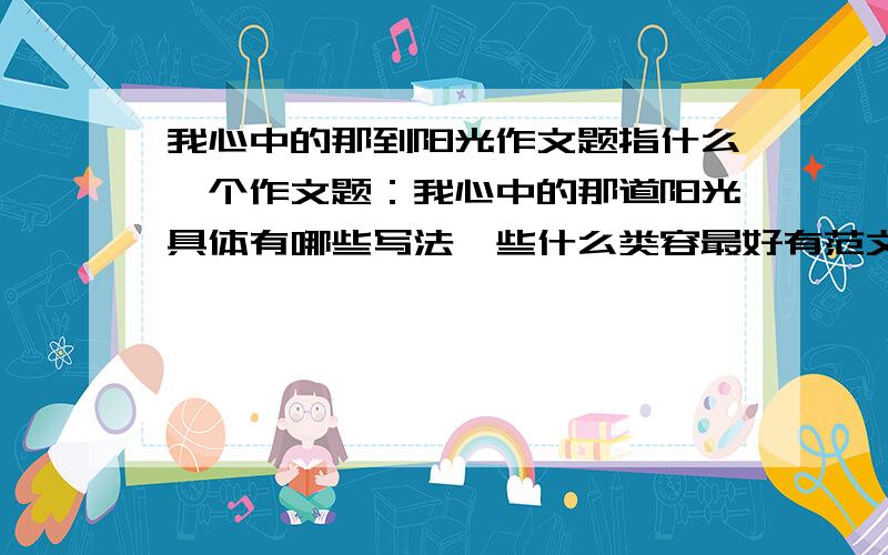 我心中的那到阳光作文题指什么一个作文题：我心中的那道阳光具体有哪些写法,些什么类容最好有范文有写什么类容怎么例提纲 二楼的你别抄袭别人的可好呢