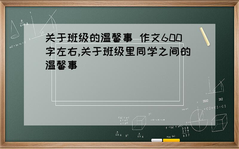 关于班级的温馨事 作文600字左右,关于班级里同学之间的温馨事