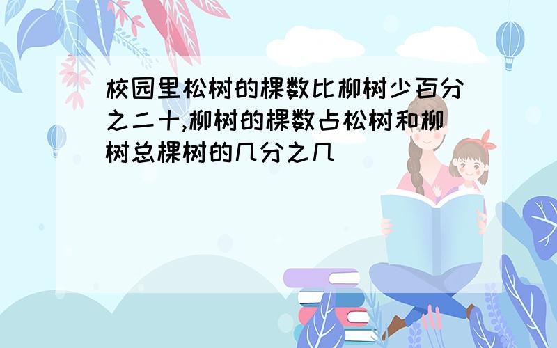 校园里松树的棵数比柳树少百分之二十,柳树的棵数占松树和柳树总棵树的几分之几