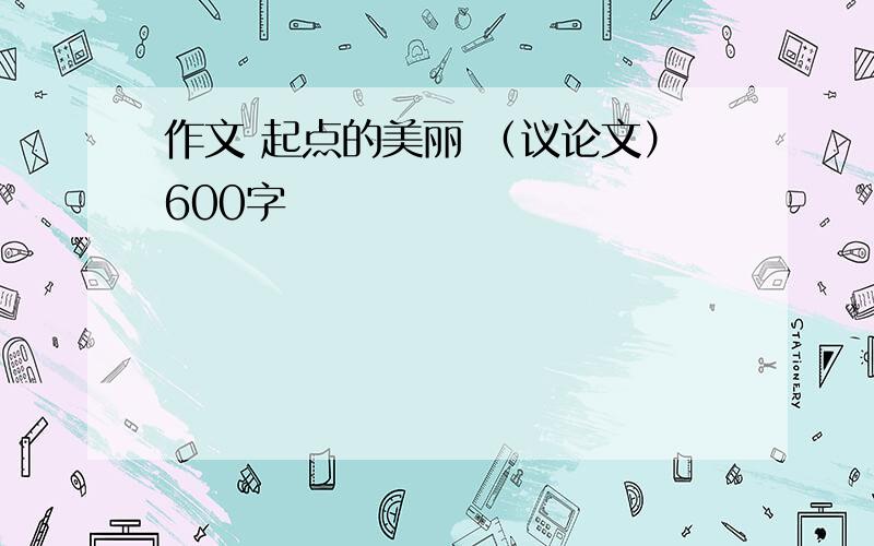 作文 起点的美丽 （议论文）600字