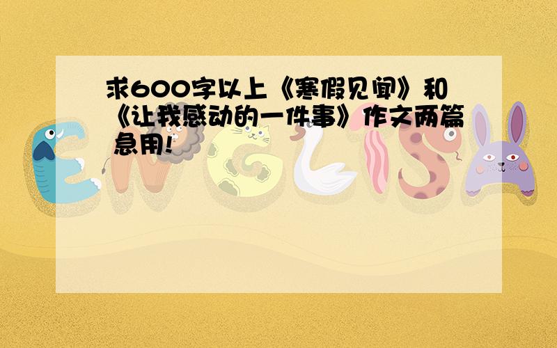 求600字以上《寒假见闻》和《让我感动的一件事》作文两篇 急用!