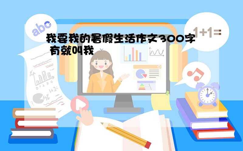 我要我的暑假生活作文300字 有就叫我