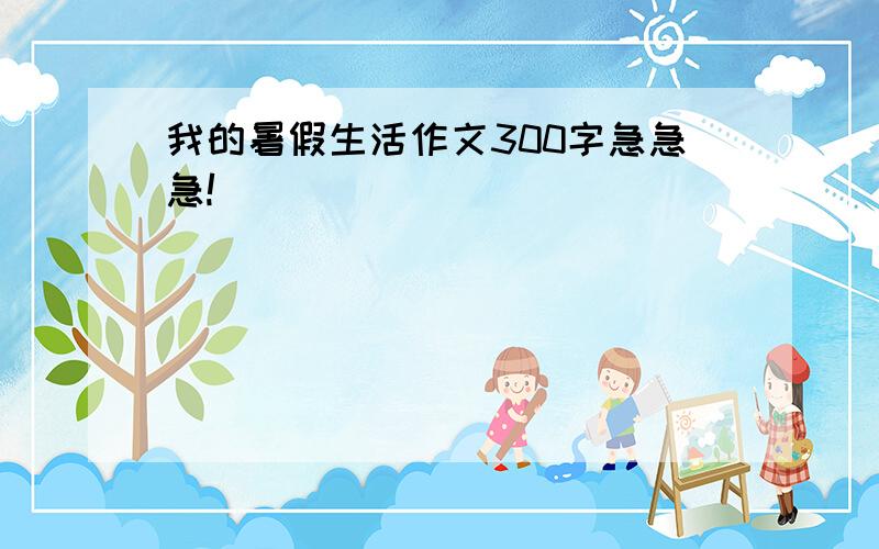 我的暑假生活作文300字急急急!