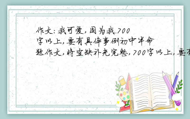 作文：我可爱,因为我.700字以上,要有具体事例初中半命题作文,将空缺补充完整,700字以上,要有一件具体事例.看清楚,要一件具体事例,不能多也不能少