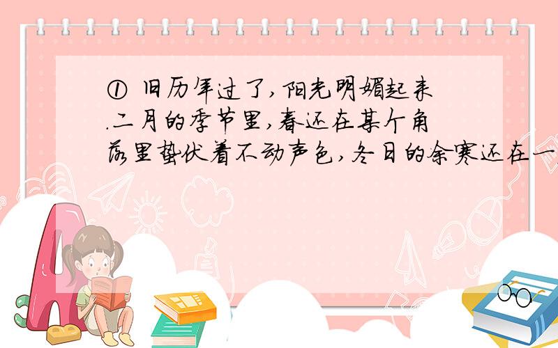 ① 旧历年过了,阳光明媚起来.二月的季节里,春还在某个角落里蛰伏着不动声色,冬日的余寒还在一波一波地侵蚀着,寒意在角角落落恋恋不舍地徘徊着,对于阳光的驱逐置之不理,偶尔有风吹过