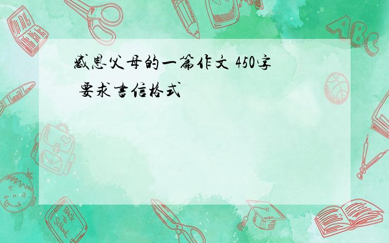 感恩父母的一篇作文 450字 要求书信格式