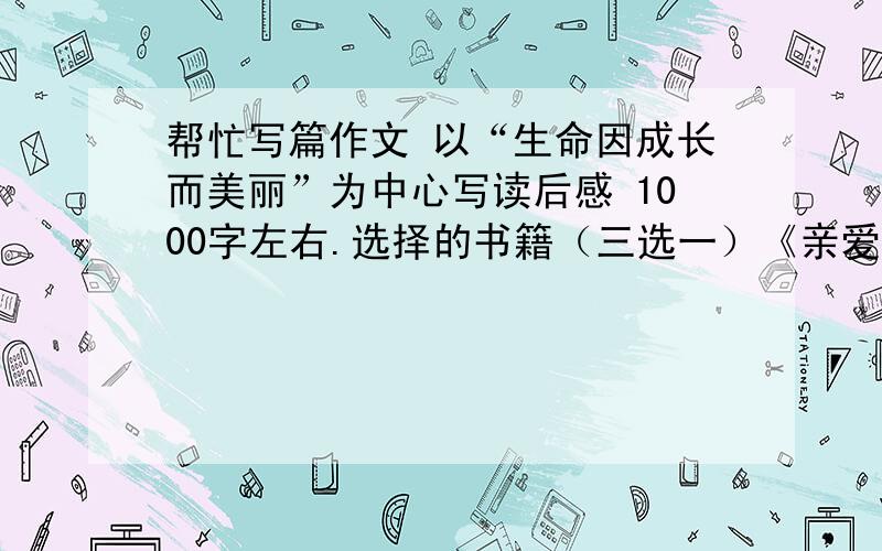 帮忙写篇作文 以“生命因成长而美丽”为中心写读后感 1000字左右.选择的书籍（三选一）《亲爱的安德烈》《给青年的12封信》《你的梦想一定能实现》请原创