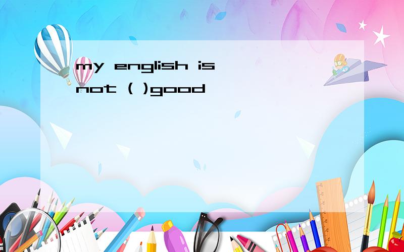 my english is not ( )good