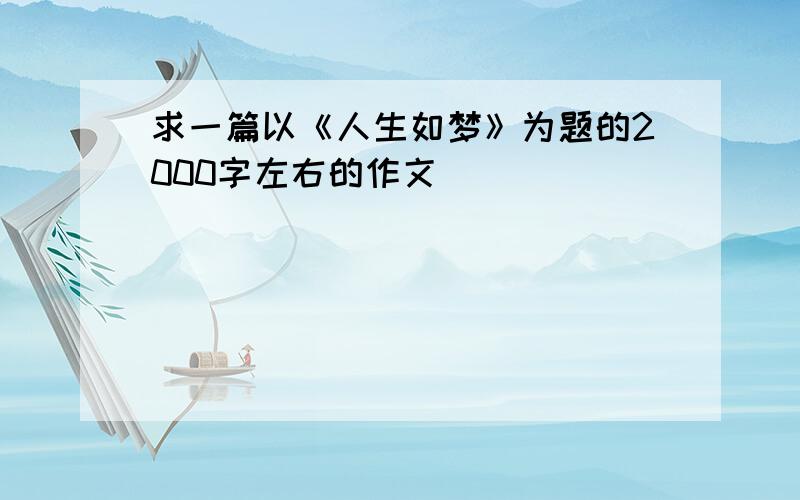 求一篇以《人生如梦》为题的2000字左右的作文