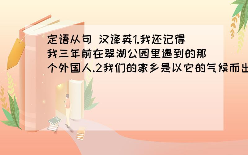 定语从句 汉译英1.我还记得我三年前在翠湖公园里遇到的那个外国人.2我们的家乡是以它的气候而出名的地方.3你曾经帮助过在英语方面不好的学生吗?4我的第一个仍然还在第三中学教书的英