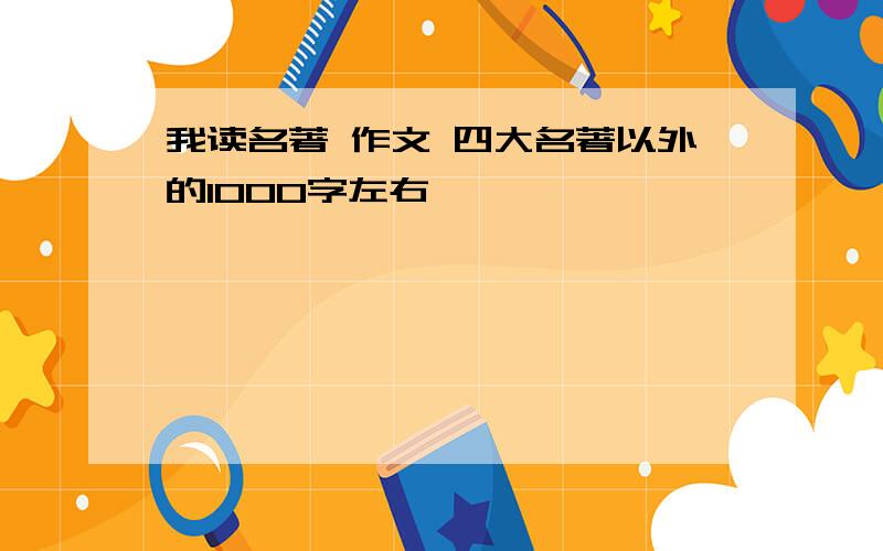 我读名著 作文 四大名著以外的1000字左右