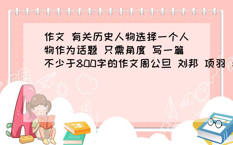 作文 有关历史人物选择一个人物作为话题 只需角度 写一篇不少于800字的作文周公旦 刘邦 项羽 李广 孔子 管仲 屈原 廉颇 荆柯 候赢 韩信