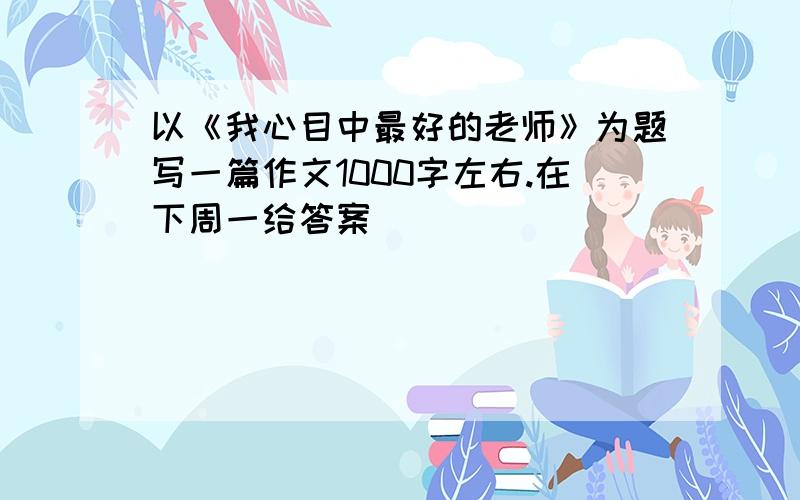 以《我心目中最好的老师》为题写一篇作文1000字左右.在下周一给答案