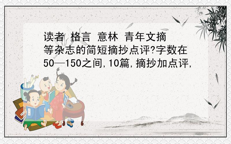 读者 格言 意林 青年文摘 等杂志的简短摘抄点评?字数在50—150之间,10篇,摘抄加点评,