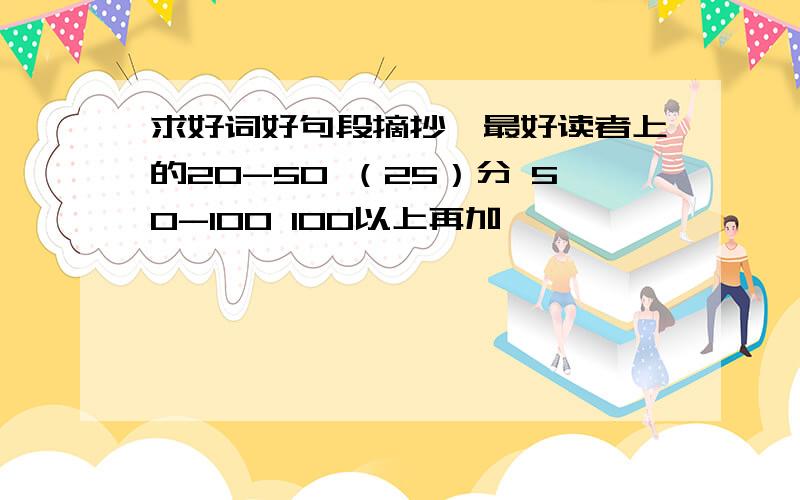 求好词好句段摘抄,最好读者上的20-50 （25）分 50-100 100以上再加