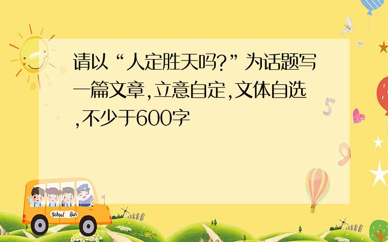 请以“人定胜天吗?”为话题写一篇文章,立意自定,文体自选,不少于600字