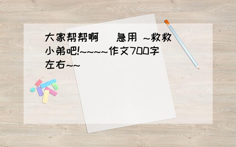 大家帮帮啊   急用 ~救救小弟吧!~~~~作文700字左右~~