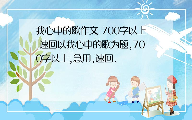 我心中的歌作文 700字以上 速回以我心中的歌为题,700字以上,急用,速回.