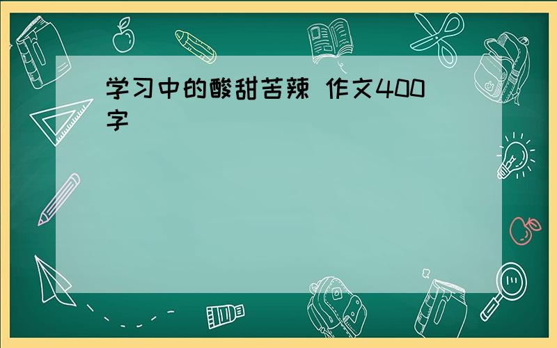 学习中的酸甜苦辣 作文400字