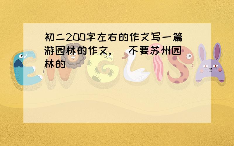 初二200字左右的作文写一篇游园林的作文.( 不要苏州园林的）