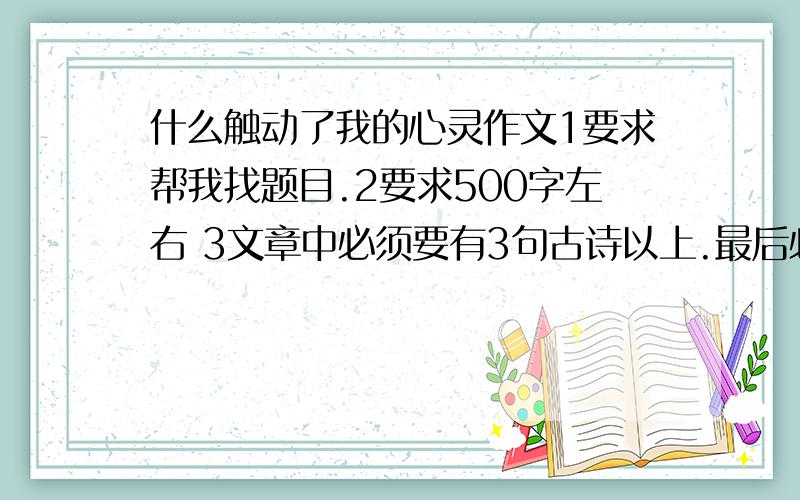 什么触动了我的心灵作文1要求帮我找题目.2要求500字左右 3文章中必须要有3句古诗以上.最后必须要有后记.